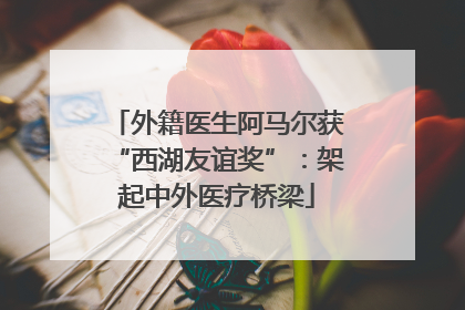 外籍医生阿马尔获“西湖友谊奖”：架起中外医疗桥梁