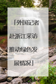 外国记者赴浙江采访推动绿色发展情况