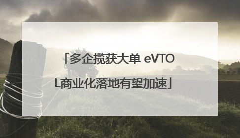 多企揽获大单 eVTOL商业化落地有望加速
