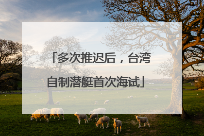 多次推迟后，台湾自制潜艇首次海试