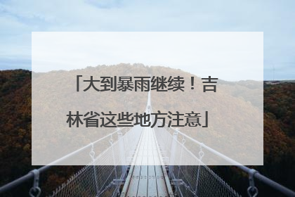 大到暴雨继续！吉林省这些地方注意