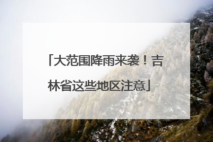 大范围降雨来袭！吉林省这些地区注意