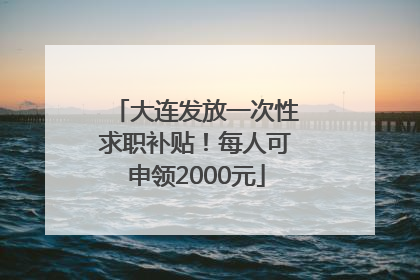 大连发放一次性求职补贴！每人可申领2000元