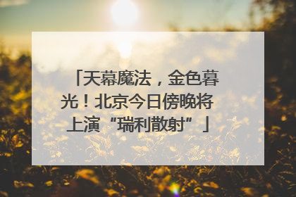 天幕魔法，金色暮光！北京今日傍晚将上演“瑞利散射”