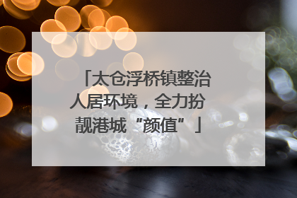 太仓浮桥镇整治人居环境，全力扮靓港城“颜值”