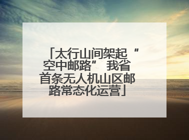 太行山间架起“空中邮路” 我省首条无人机山区邮路常态化运营