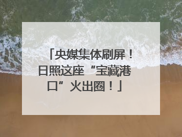 央媒集体刷屏！日照这座“宝藏港口”火出圈！