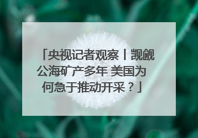 央视记者观察丨觊觎公海矿产多年 美国为何急于推动开采？
