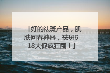 好的祛斑产品，肌肤回春神器，祛斑618大促疯狂囤！