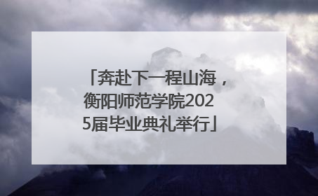 奔赴下一程山海，衡阳师范学院2025届毕业典礼举行