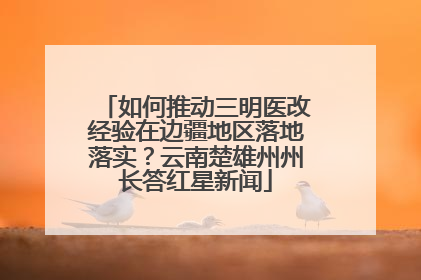 如何推动三明医改经验在边疆地区落地落实？云南楚雄州州长答红星新闻