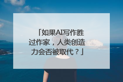如果AI写作胜过作家，人类创造力会否被取代？