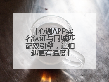 心遇APP实名认证与同城匹配双引擎，让相遇更有温度