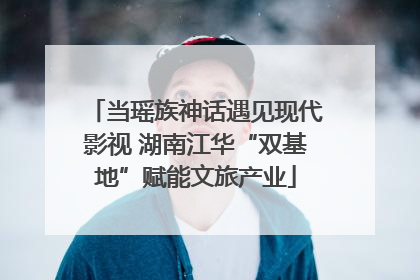 当瑶族神话遇见现代影视 湖南江华“双基地”赋能文旅产业
