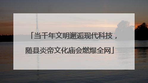 当千年文明邂逅现代科技，随县炎帝文化庙会燃爆全网