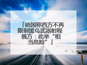 德国称西方不再限制援乌武器射程 俄方：此举“相当危险”