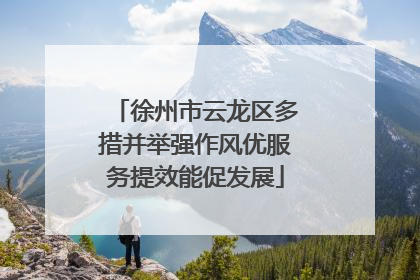 徐州市云龙区多措并举强作风优服务提效能促发展