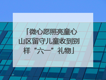 微心愿照亮童心 山区留守儿童收到别样“六一”礼物