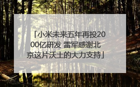 小米未来五年再投2000亿研发 雷军感谢北京这片沃土的大力支持
