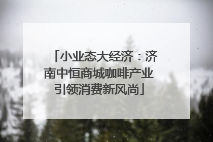 小业态大经济：济南中恒商城咖啡产业引领消费新风尚
