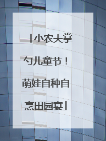 小农夫掌勺儿童节！萌娃自种自烹田园宴