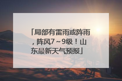 局部有雷雨或阵雨，阵风7～9级！山东最新天气预报