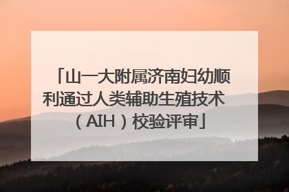 山一大附属济南妇幼顺利通过人类辅助生殖技术（AIH）校验评审