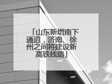 山东新增南下通道，济南、徐州之间将建设新高铁线路