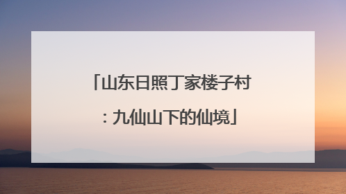 山东日照丁家楼子村：九仙山下的仙境