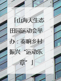 山海天生态田园运动会举办：奏响乡村振兴“运动乐章”