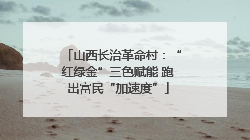 山西长治革命村：“红绿金”三色赋能 跑出富民“加速度”