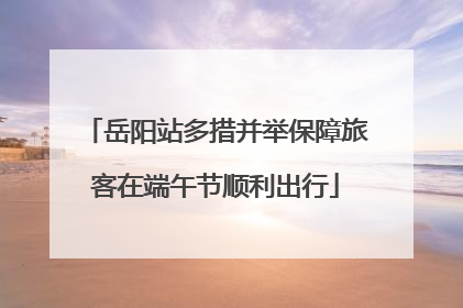 岳阳站多措并举保障旅客在端午节顺利出行