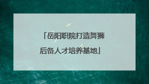 岳阳职院打造舞狮后备人才培养基地