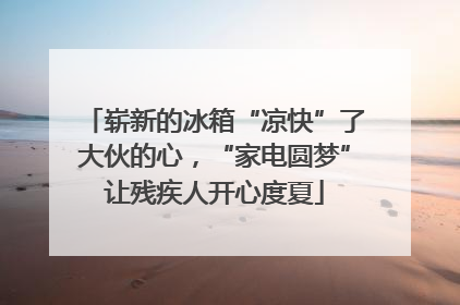 崭新的冰箱“凉快”了大伙的心，“家电圆梦”让残疾人开心度夏