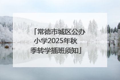 常德市城区公办小学2025年秋季转学插班须知