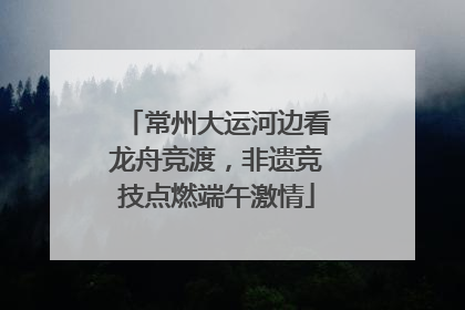 常州大运河边看龙舟竞渡，非遗竞技点燃端午激情