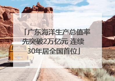 广东海洋生产总值率先突破2万亿元 连续30年居全国首位