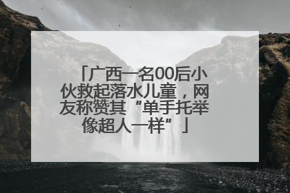 广西一名00后小伙救起落水儿童，网友称赞其“单手托举像超人一样”