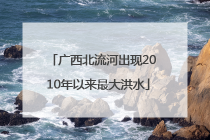 广西北流河出现2010年以来最大洪水