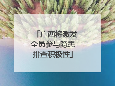 广西将激发全员参与隐患排查积极性
