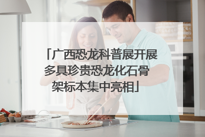 广西恐龙科普展开展 多具珍贵恐龙化石骨架标本集中亮相