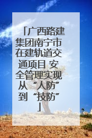 广西路建集团南宁市在建轨道交通项目 安全管理实现从“人防”到“技防”