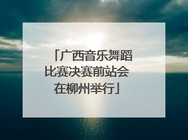 广西音乐舞蹈比赛决赛前站会在柳州举行
