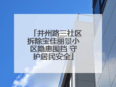并州路三社区拆除宝佳丽景小区隐患围挡 守护居民安全