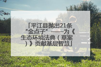 平江县抛出21条“金点子”——为《生态环境法典（草案）》贡献基层智慧