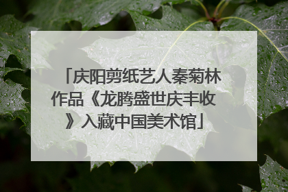 庆阳剪纸艺人秦菊林作品《龙腾盛世庆丰收》入藏中国美术馆