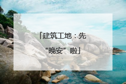建筑工地：先“晚安”啦