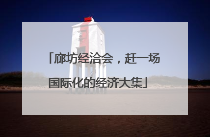 廊坊经洽会，赶一场国际化的经济大集
