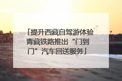 提升西藏自驾游体验 青藏铁路推出“门到门”汽车回送服务