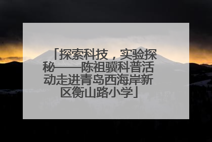 探索科技，实验探秘——陈祖骥科普活动走进青岛西海岸新区衡山路小学